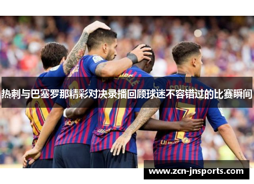 热刺与巴塞罗那精彩对决录播回顾球迷不容错过的比赛瞬间
