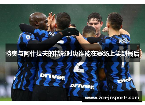 特奥与阿什拉夫的精彩对决谁能在赛场上笑到最后